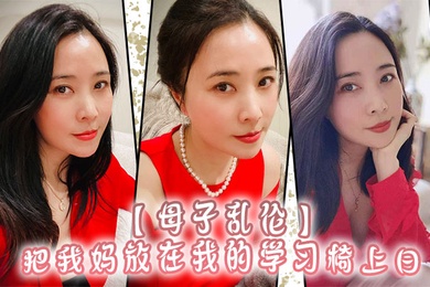 成年母子乱伦把我妈放在我的学习椅上日感觉我妈就是我的性启蒙老师了哇