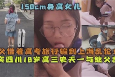成年父女乱伦继父借着高考旅行骗到上海乱伦女儿真实四川18岁高三史一与继父乱伦