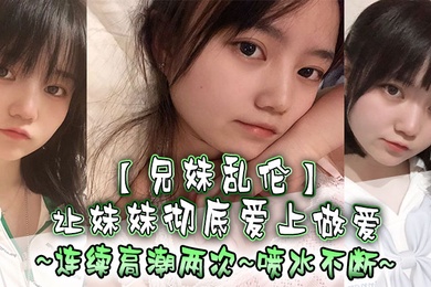成年兄妹乱伦让妹妹彻底爱上做爱连续高潮两次喷水不断