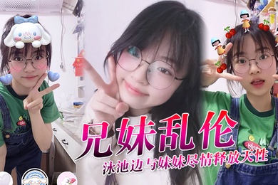 成年兄妹乱伦泳池边与妹妹尽情释放天性紧致鲜嫩白虎蜜穴上头抽插第一次内射吸吮精液到子宫太爽了