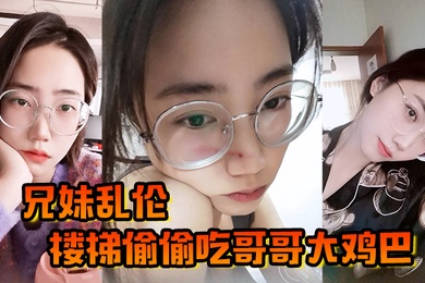 成年兄妹乱伦楼梯偷偷吃哥哥大鸡巴被哥哥大鸡巴塞满小骚穴操的想淫叫又不敢叫
