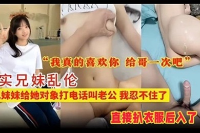 真实成年兄妹乱伦听见妹妹给她对象打电话叫老公我忍不住了