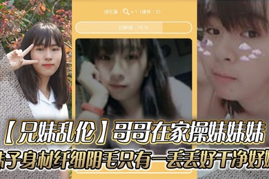 成年兄妹乱伦哥哥在家操妹妹妹妹子身材纤细_阴毛只有一丢丢_好干净好嫩