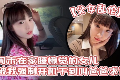 成年父女乱伦周末在家睡懒觉的女儿被我强制开机干到叫爸爸求饶_性感诱人的丝袜美腿配上娇嫩白虎穴_谁看了不想玩弄一番啊