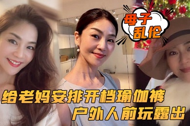 成年母子乱伦给老妈安排开档瑜伽裤户外人前玩露出太刺激了上山打野炮后入被榨内射
