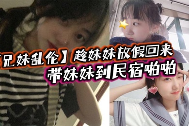 成年兄妹乱伦趁妹妹放假回来带妹妹到民宿啪啪车上拿出来我提前准备好的jk让妹妹穿上穿着jk的白嫩小妹真的太勾人了妹妹好像还很敏感
