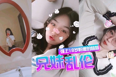 成年兄妹乱伦强上18岁粉嫩弱的妹妹在妹妹的哭声和反抗中无套侵入了妹妹的身体边哄边操