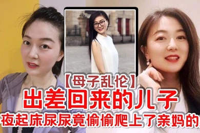 成年母子乱伦出差回来的儿子半夜起床尿尿竟偷偷爬上了亲妈的床