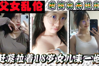 成年父女乱伦老婆出去逛街赶紧拉着18岁女儿来一炮女儿嘴上说不要身体却很诚实