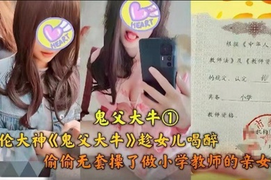 成年父女乱伦乱伦大神趁女儿喝醉偷偷无套操了做小学老师的亲女儿