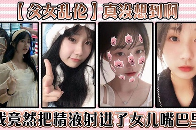 成年父女乱伦真没想到啊我竟然把精液射进了女儿嘴巴里