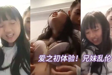 爱之初体验成年兄妹乱伦循序渐进从揉奶开始进入状态再进入下面妹妹忍不住淫叫