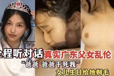 爸爸爸爸干死我全程听对话真实广东成年父女乱伦女儿过生日爸爸送她喝白粥还给女儿剃毛