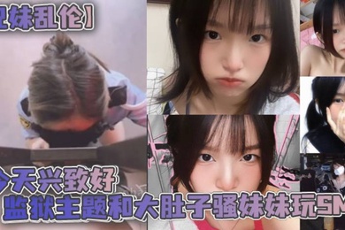 成年兄妹乱伦今天兴致好监狱主题和大肚子骚妹妹玩SM