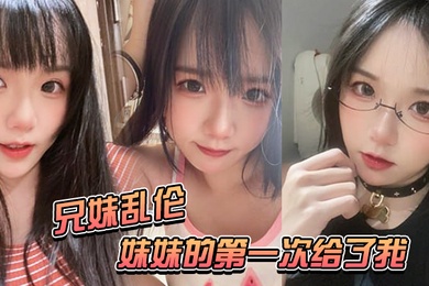 成年兄妹乱伦妹妹的第一次给了我-妹妹在公交车上口交太刺激了