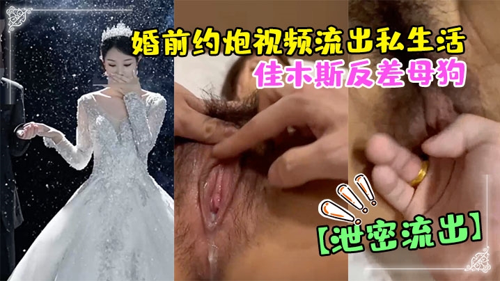 佳木斯准人妻婚前偷情视频遭泄露!反差母狗被操到高潮内射
