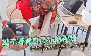 【嫂子乱伦】嫂子看着自己3p的视频,被老公内射后又被小叔子内射