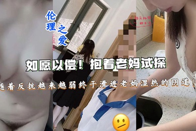 【成年母子乱伦】如愿以偿！抱着老妈试探，随着反抗越来越弱终于滑进老妈湿热的阴道终于滑进老妈湿热的阴道