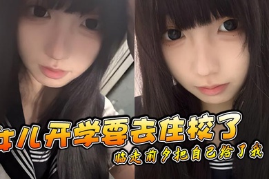 【成年父女乱伦】女儿开学要去住校了临走前夕把自己给了我