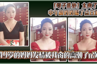 【成年母子乱伦】太爽了，中午和妈妈喝了点白酒，49岁的妈妈发情被我肏的高潮了n次