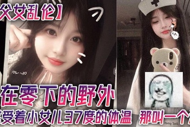 【成年父女乱伦】在零下的野外，感受着小女儿37度的体温，那叫一个润
