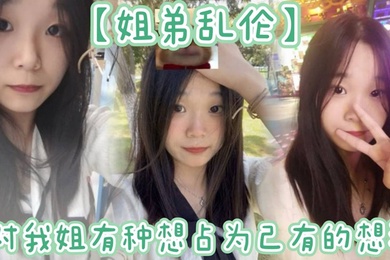 【姐弟乱伦】姐姐提着行李箱搬来和我暂住的时候,我竟然也有了那种冲动的想法。我姐长得漂亮,所以从小我就对我姐有种想占为己有的想法。现在机会有了