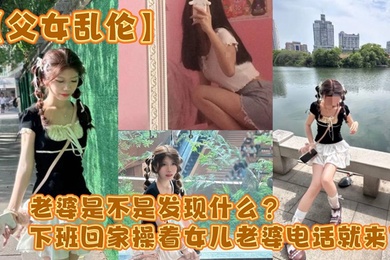 【成年父女乱伦】老婆是不是发现什么?下班回家操着女儿老婆电话就来了