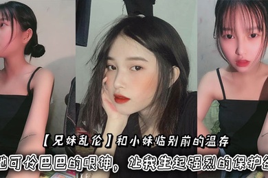 【成年兄妹乱伦】和小妹临别前的温存，抚摸着小妹的脸颊，她可怜巴巴的眼神，让我生起强烈的保护欲