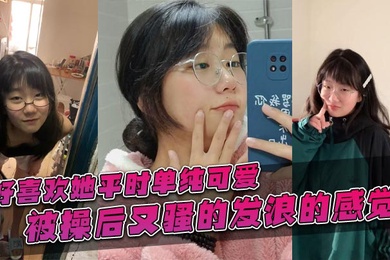 好喜欢她平时单纯可爱,被操后又骚的发浪的感觉!