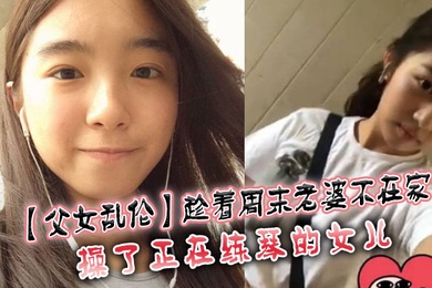 成年父女乱伦趁着周末老婆不在家操了正在练琴的女儿