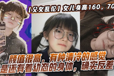 【成年父女乱伦】女儿身高160,70斤,比较萝莉幼态,但是女儿的颜值确实妥妥的遗传她妈妈,颜值很高,有种清冷的感觉,但是还有着幼态的身体,确实反差了