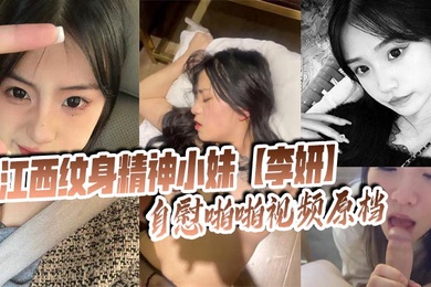 江西纹身精神小妹【李妍】自慰啪啪视频原档 被社会男友曝光在网上寻刺激!
