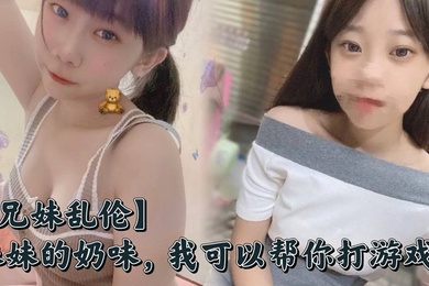 【成年兄妹乱伦】妹妹的奶味,我可以帮你打游戏,但是你要用脸接着我的精液哟
