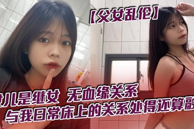 【成年父女乱伦】女儿是继女，无血缘关系，已成年。与我日常床上的关系处得还算融洽