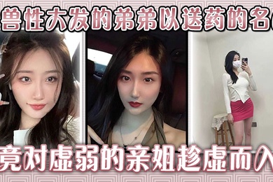 生病的巨乳姐姐,被兽性大发的弟弟以送药的名义,竟对虚弱的亲姐趁虚而入