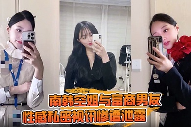 【一起高潮不雅录屏曝光】南韩空姐与富商男友性感私密视讯惨遭泄露 完整版全部曝光!