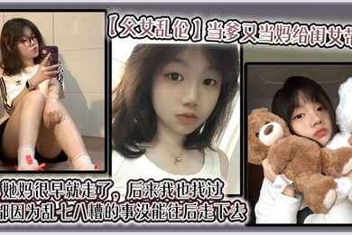 【成年父女乱伦】当爹又当妈给闺女带大,她妈很早就走了,后来我也找过,但都因为乱七八糟的事没能往后走下去,算算也有三年了吧?就跟我闺女俩人过