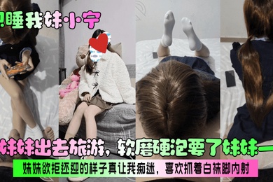 【想睡我妹小宁】带妹妹出去旅游,软磨硬泡要了妹妹一次!妹妹欲拒还迎的样子真让我痴迷,喜欢抓着白袜脚内射!