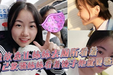 成年兄妹乱伦我故意让妹妹去厕所看着自己发骚妹妹看着镜子她就更骚了骚货妹妹故意浪叫让别人听见了