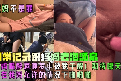 【爱妈不是罪】日常记录跟妈妈去泡汤泉,妈妈喝醉酒睡梦中被我干醒!期待哪天能在我妈允许的情况下啪啪啪!