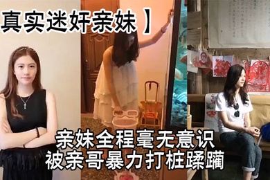【真实迷奸亲妹】亲妹全程毫无意识,被亲哥暴力打桩蹂躏,简直刺激感拉满