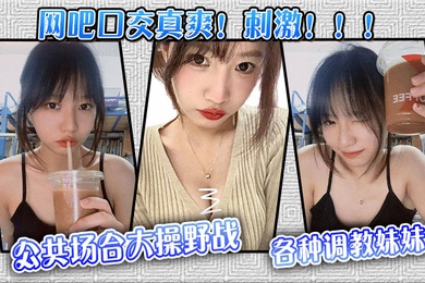 【网吧口交真爽!刺激!!!】公共场合大操野战,各种调教妹妹