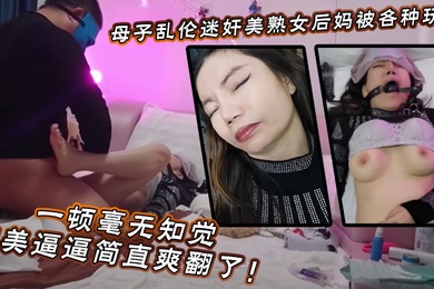 【成年母子乱伦】迷奸美熟女后妈_被各种玩弄_狂艹一顿毫无知觉,肥美逼逼简直爽翻了!