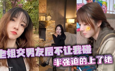 【姐弟乱伦】老姐交男友后不让我碰,半强迫的上了她