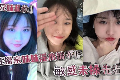 成年兄妹乱伦狂操亲妹妹淫水流不停敏感未操先湿