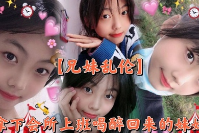 【成年兄妹乱伦】撑死胆大的,拿下会所上班喝醉回来的妹妹