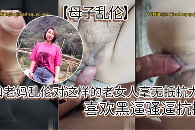 【成年母子乱伦】和老妈乱伦对这样的老女人毫无抵抗力，喜欢黑逼骚逼抗操。
