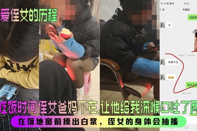 【我爱侄女的历程】趁吃饭时间侄女爸妈不在,让他给我深喉口吐了两次!在落地窗前操出白浆,侄女的身体会抽搐!