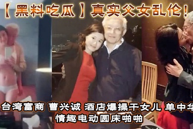 【黑料吃瓜】真实成年父女乱伦!台湾富商_曹兴诚_酒店爆操干女儿_单中华_情趣电动圆床啪啪干女儿视频流出!