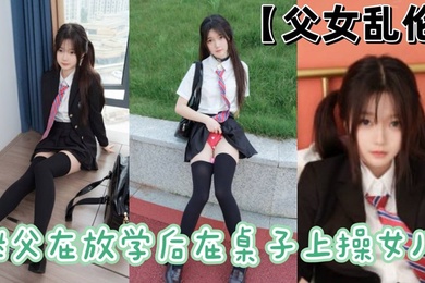 成年父女乱伦继父在放学后在桌子上操女儿